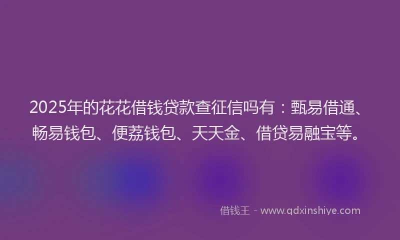 2025年的花花借钱贷款查征信吗有：甄易借通、畅易钱包、便荔钱包、天天金、借贷易融宝等。