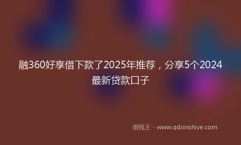 融360好享借下款了2025年推荐，分享5个2024最新贷款口子