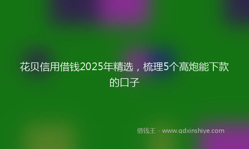 花贝信用借钱2025年精选，梳理5个高炮能下款的口子