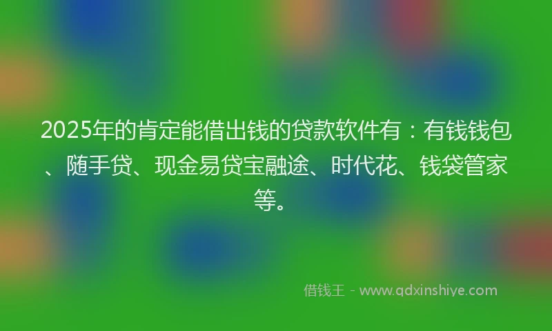 2025年的肯定能借出钱的贷款软件有：有钱钱包、随手贷、现金易贷宝融途、时代花、钱袋管家等。