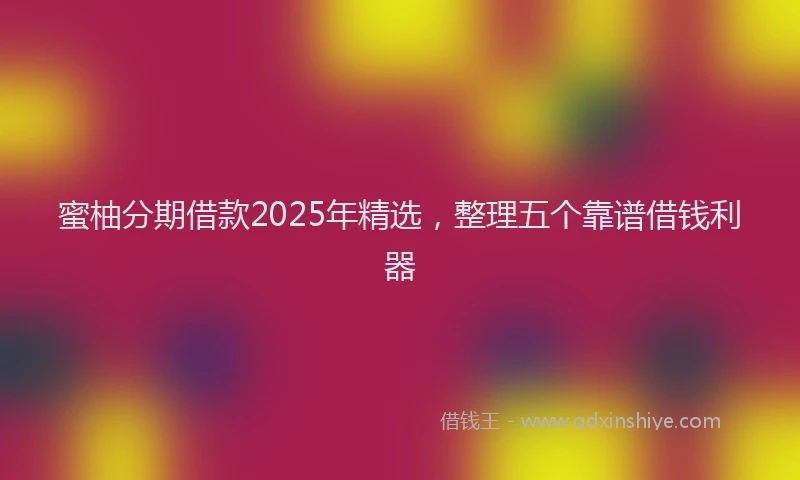 蜜柚分期借款2025年精选，整理五个靠谱借钱利器