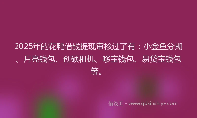 2025年的花鸭借钱提现审核过了有：小金鱼分期、月亮钱包、创硕租机、哆宝钱包、易贷宝钱包等。