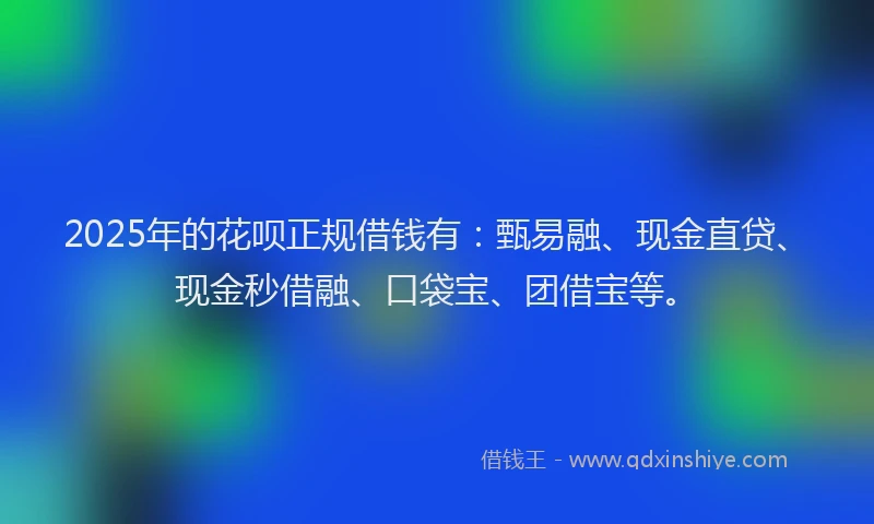2025年的花呗正规借钱有：甄易融、现金直贷、现金秒借融、口袋宝、团借宝等。