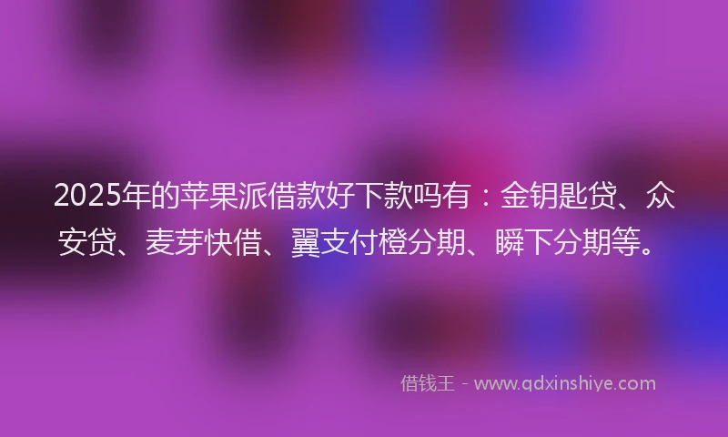 2025年的苹果派借款好下款吗有：金钥匙贷、众安贷、麦芽快借、翼支付橙分期、瞬下分期等。