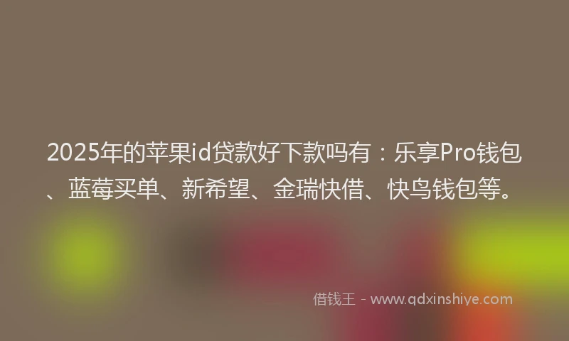 2025年的苹果id贷款好下款吗有：乐享Pro钱包、蓝莓买单、新希望、金瑞快借、快鸟钱包等。