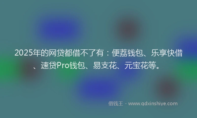 2025年的网贷都借不了有：便荔钱包、乐享快借、速贷Pro钱包、易支花、元宝花等。