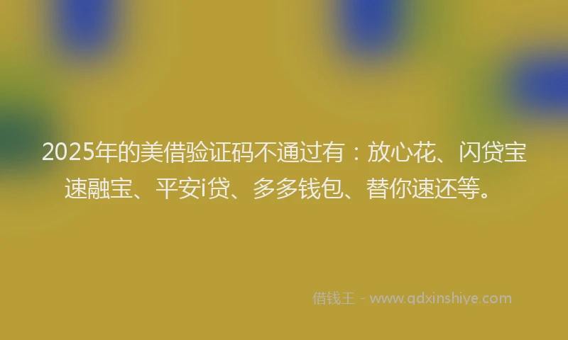 2025年的美借验证码不通过有：放心花、闪贷宝速融宝、平安i贷、多多钱包、替你速还等。