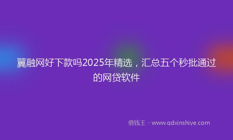 翼融网好下款吗2025年精选，汇总五个秒批通过的网贷软件