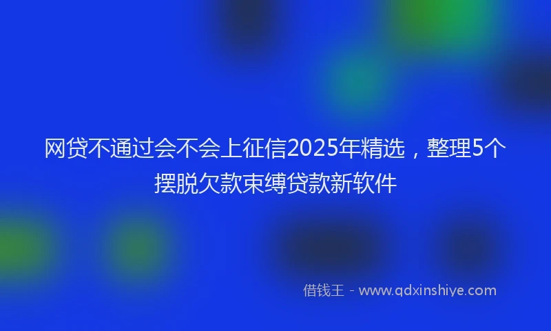 网贷不通过会不会上征信2025年精选，整理5个摆脱欠款束缚贷款新软件