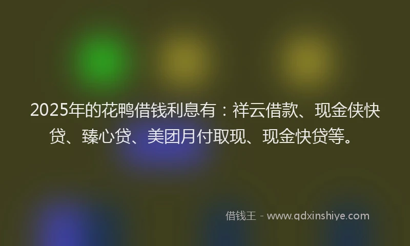 2025年的花鸭借钱利息有：祥云借款、现金侠快贷、臻心贷、美团月付取现、现金快贷等。
