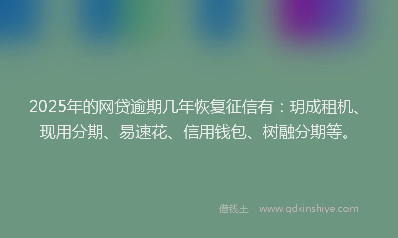 2025年的网贷逾期几年恢复征信有：玥成租机、现用分期、易速花、信用钱包、树融分期等。