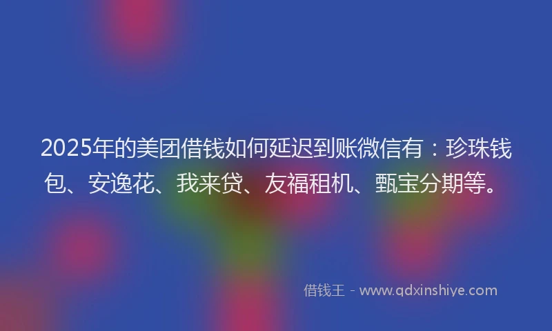 2025年的美团借钱如何延迟到账微信有：珍珠钱包、安逸花、我来贷、友福租机、甄宝分期等。