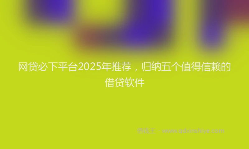 网贷必下平台2025年推荐，归纳五个值得信赖的借贷软件