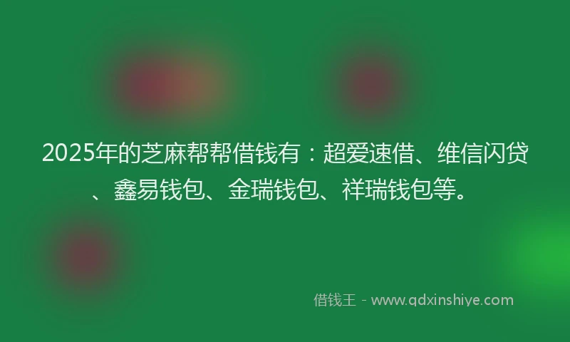 2025年的芝麻帮帮借钱有：超爱速借、维信闪贷、鑫易钱包、金瑞钱包、祥瑞钱包等。