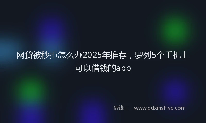 网贷被秒拒怎么办2025年推荐，罗列5个手机上可以借钱的app