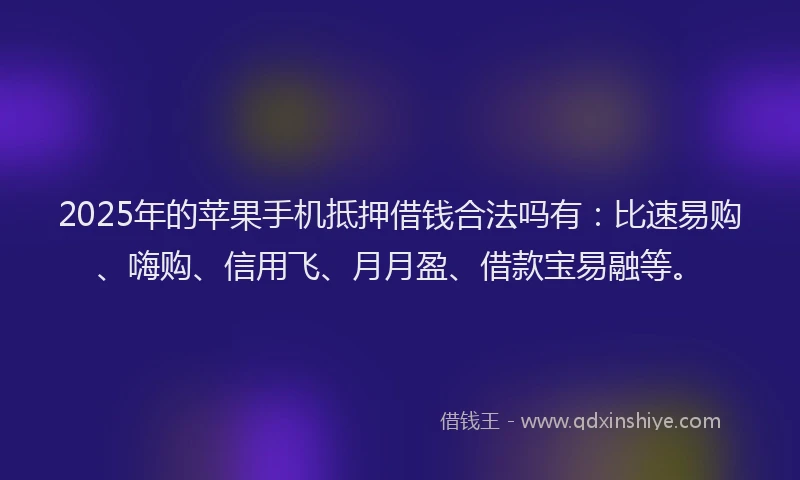 2025年的苹果手机抵押借钱合法吗有：比速易购、嗨购、信用飞、月月盈、借款宝易融等。