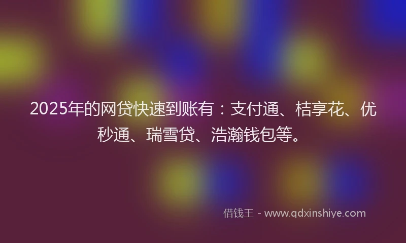 2025年的网贷快速到账有：支付通、桔享花、优秒通、瑞雪贷、浩瀚钱包等。
