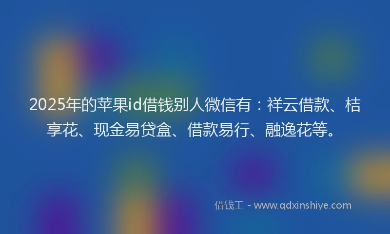 2025年的苹果id借钱别人微信有：祥云借款、桔享花、现金易贷盒、借款易行、融逸花等。