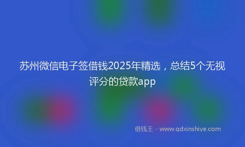 苏州微信电子签借钱2025年精选，总结5个无视评分的贷款app