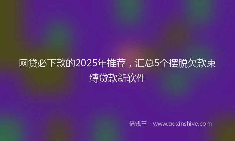 网贷必下款的2025年推荐，汇总5个摆脱欠款束缚贷款新软件