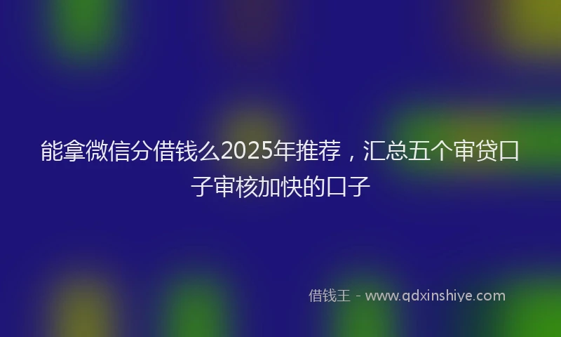 能拿微信分借钱么2025年推荐，汇总五个审贷口子审核加快的口子
