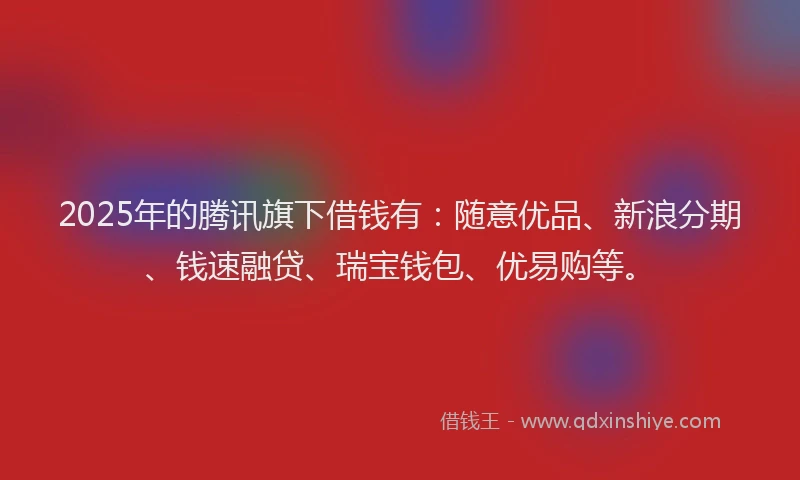 2025年的腾讯旗下借钱有：随意优品、新浪分期、钱速融贷、瑞宝钱包、优易购等。