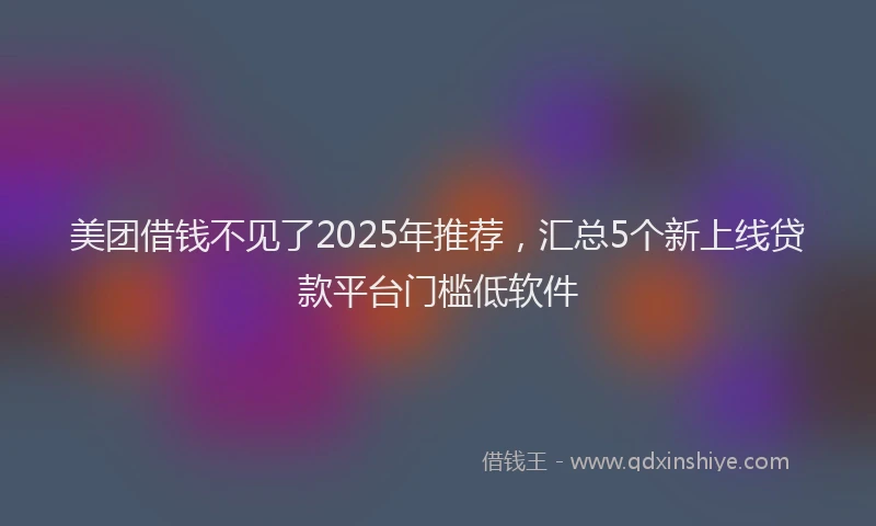 美团借钱不见了2025年推荐，汇总5个新上线贷款平台门槛低软件