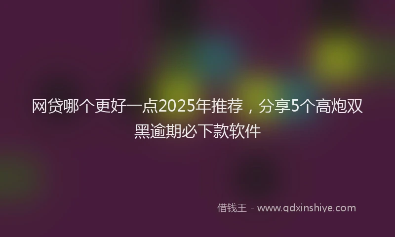 网贷哪个更好一点2025年推荐，分享5个高炮双黑逾期必下款软件