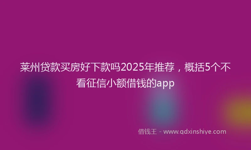 莱州贷款买房好下款吗2025年推荐，概括5个不看征信小额借钱的app