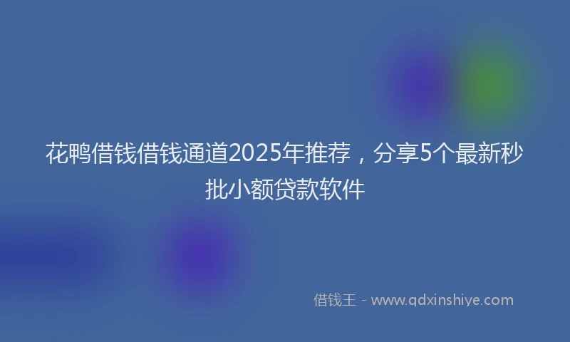花鸭借钱借钱通道2025年推荐，分享5个最新秒批小额贷款软件