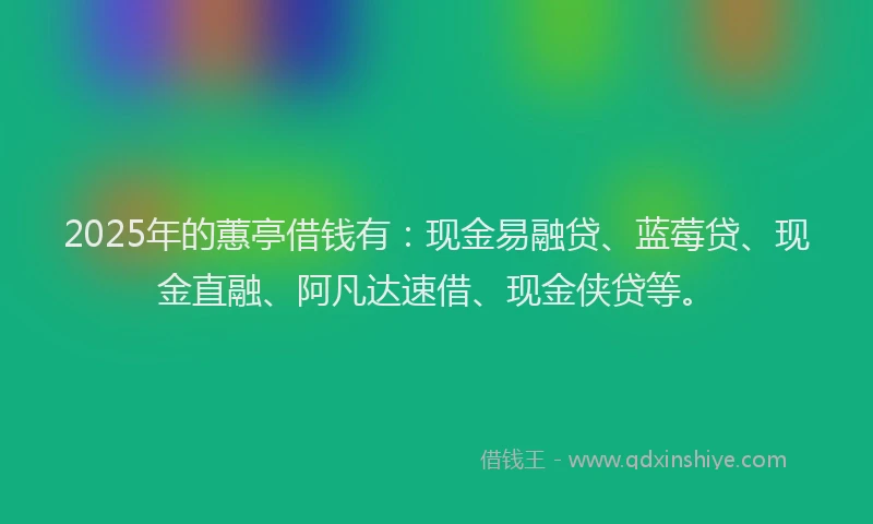 2025年的蕙亭借钱有：现金易融贷、蓝莓贷、现金直融、阿凡达速借、现金侠贷等。