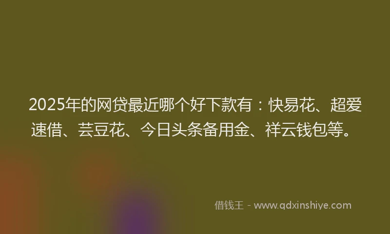 2025年的网贷最近哪个好下款有：快易花、超爱速借、芸豆花、今日头条备用金、祥云钱包等。