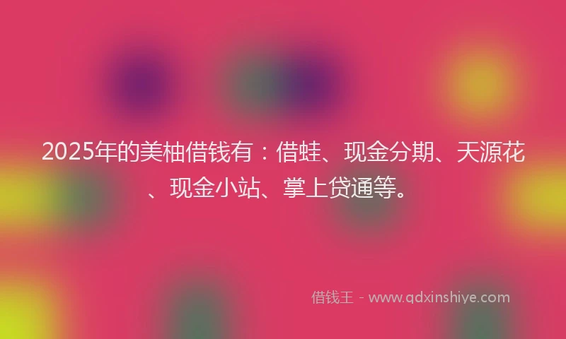 2025年的美柚借钱有：借蛙、现金分期、天源花、现金小站、掌上贷通等。