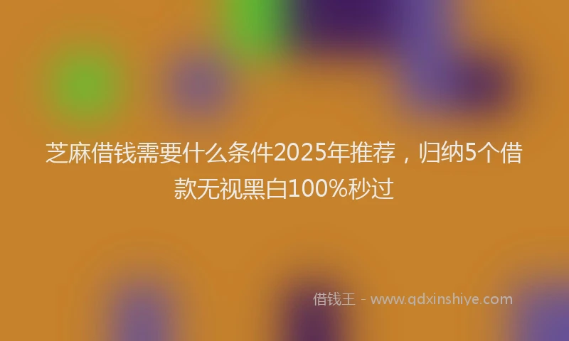 芝麻借钱需要什么条件2025年推荐，归纳5个借款无视黑白100%秒过