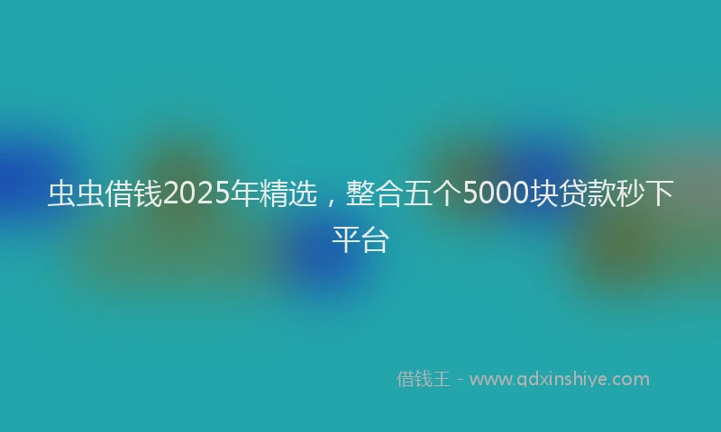 虫虫借钱2025年精选，整合五个5000块贷款秒下平台