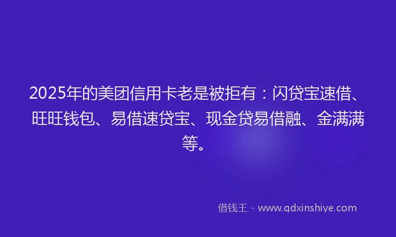 2025年的美团信用卡老是被拒有：闪贷宝速借、旺旺钱包、易借速贷宝、现金贷易借融、金满满等。