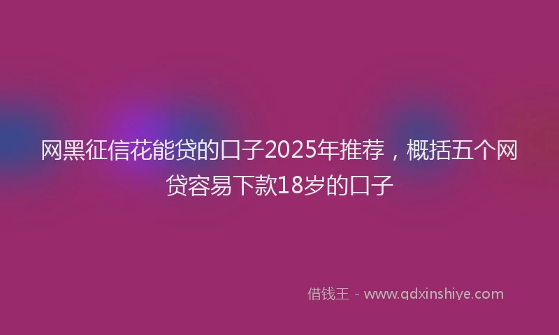网黑征信花能贷的口子2025年推荐，概括五个网贷容易下款18岁的口子