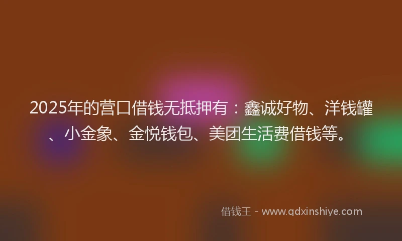 2025年的营口借钱无抵押有：鑫诚好物、洋钱罐、小金象、金悦钱包、美团生活费借钱等。