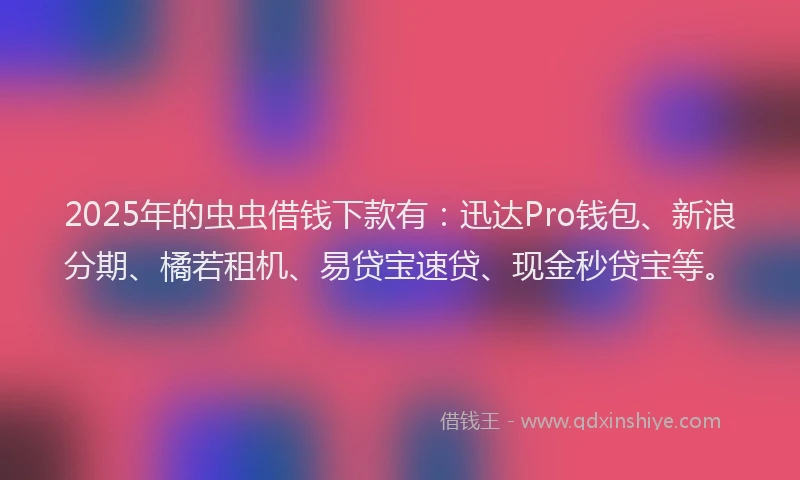 2025年的虫虫借钱下款有：迅达Pro钱包、新浪分期、橘若租机、易贷宝速贷、现金秒贷宝等。