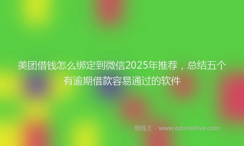 美团借钱怎么绑定到微信2025年推荐，总结五个有逾期借款容易通过的软件