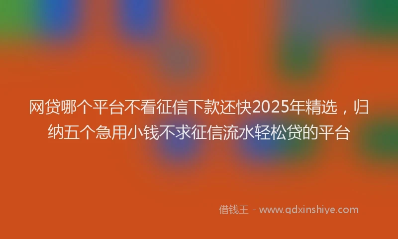 网贷哪个平台不看征信下款还快2025年精选，归纳五个急用小钱不求征信流水轻松贷的平台