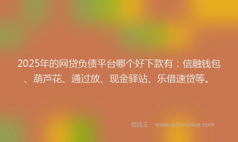 2025年的网贷负债平台哪个好下款有：信融钱包、葫芦花、通过放、现金驿站、乐借速贷等。