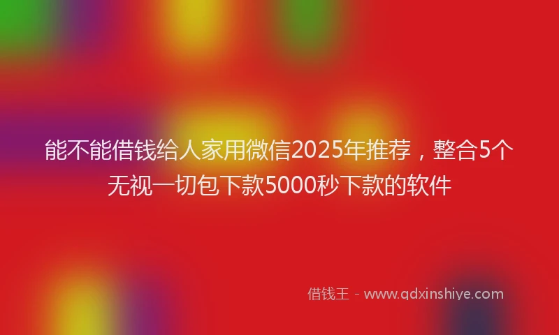 能不能借钱给人家用微信2025年推荐，整合5个无视一切包下款5000秒下款的软件