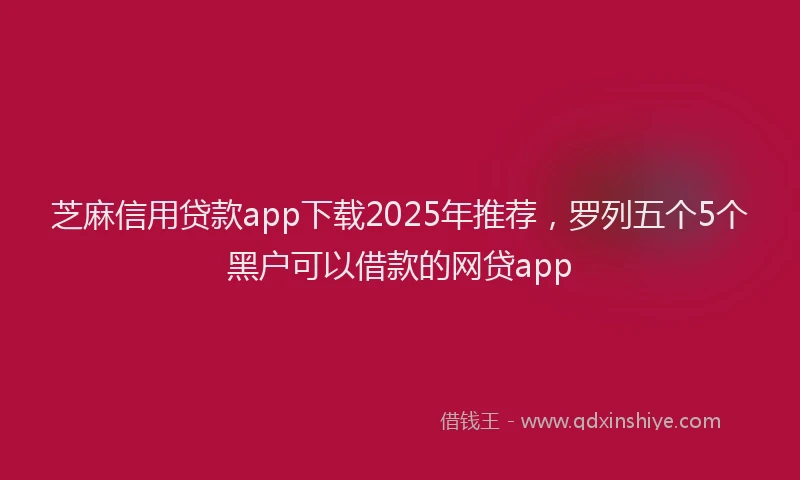 芝麻信用贷款app下载2025年推荐，罗列五个5个黑户可以借款的网贷app