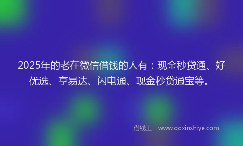 2025年的老在微信借钱的人有：现金秒贷通、好优选、享易达、闪电通、现金秒贷通宝等。