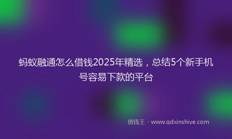 蚂蚁融通怎么借钱2025年精选，总结5个新手机号容易下款的平台