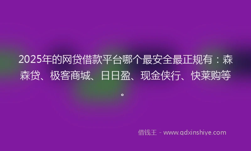 2025年的网贷借款平台哪个最安全最正规有：森森贷、极客商城、日日盈、现金侠行、快莱购等。