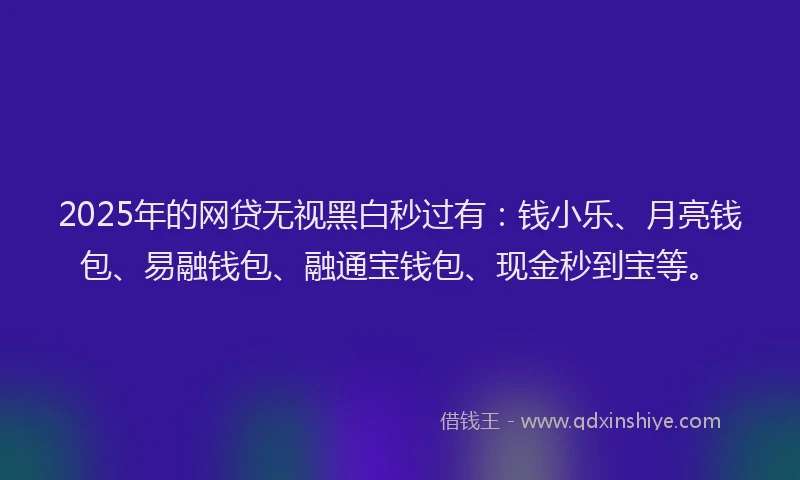 2025年的网贷无视黑白秒过有：钱小乐、月亮钱包、易融钱包、融通宝钱包、现金秒到宝等。