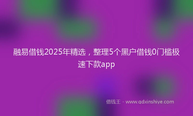 融易借钱2025年精选，整理5个黑户借钱0门槛极速下款app
