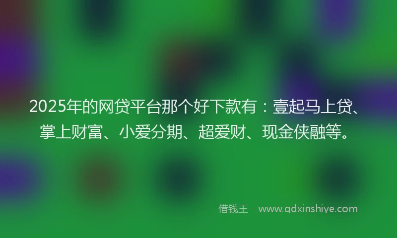 2025年的网贷平台那个好下款有：壹起马上贷、掌上财富、小爱分期、超爱财、现金侠融等。